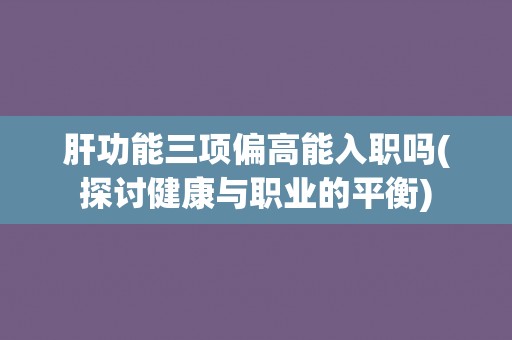 肝功能三项偏高能入职吗(探讨健康与职业的平衡) 肝功能三项偏高能入职吗(探讨健康与职业的平衡)