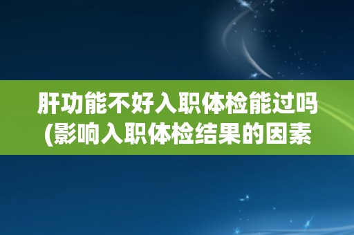 肝功能不好入职体检能过吗(影响入职体检结果的因素分析与解决方案) 肝功能不好入职体检能过吗(影响入职体检结果的因素分析与解决方案)