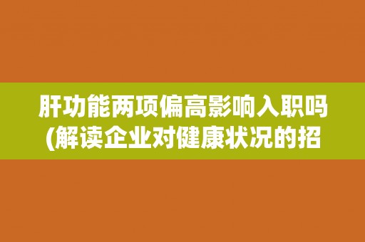 肝功能两项偏高影响入职吗(解读企业对健康状况的招聘要求) 肝功能两项偏高影响入职吗(解读企业对健康状况的招聘要求)