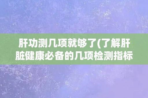 肝功测几项就够了(了解肝脏健康必备的几项检测指标) 肝功测几项就够了(了解肝脏健康必备的几项检测指标)