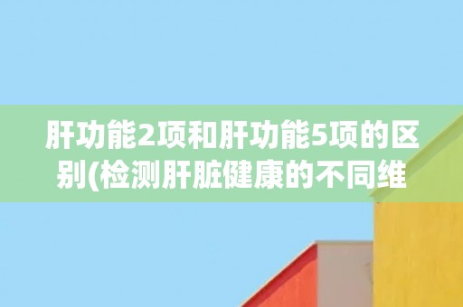 肝功能2项和肝功能5项的区别(检测肝脏健康的不同维度) 肝功能2项和肝功能5项的区别(检测肝脏健康的不同维度)