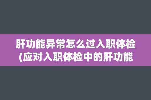 肝功能异常怎么过入职体检(应对入职体检中的肝功能异常情况)