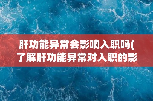 肝功能异常会影响入职吗(了解肝功能异常对入职的影响及应对方法)