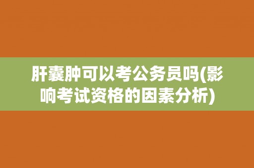 肝囊肿可以考公务员吗(影响考试资格的因素分析) 肝囊肿可以考公务员吗(影响考试资格的因素分析)