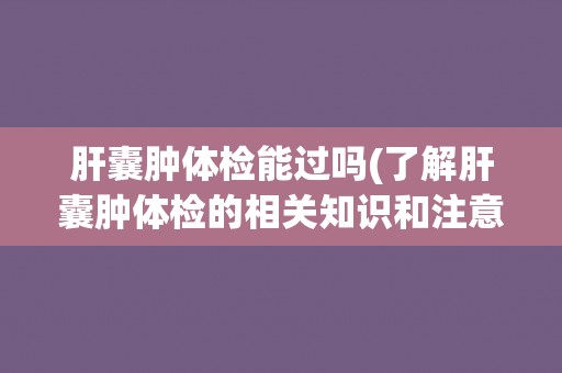 肝囊肿体检能过吗(了解肝囊肿体检的相关知识和注意事项) 肝囊肿体检能过吗(了解肝囊肿体检的相关知识和注意事项)