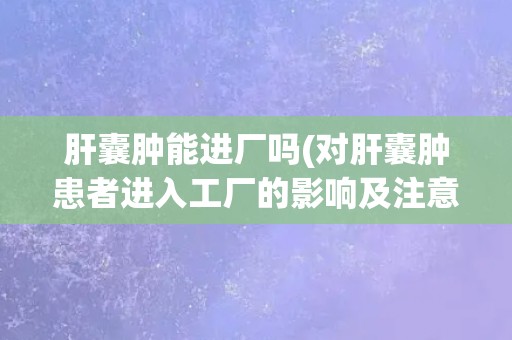 肝囊肿能进厂吗(对肝囊肿患者进入工厂的影响及注意事项)