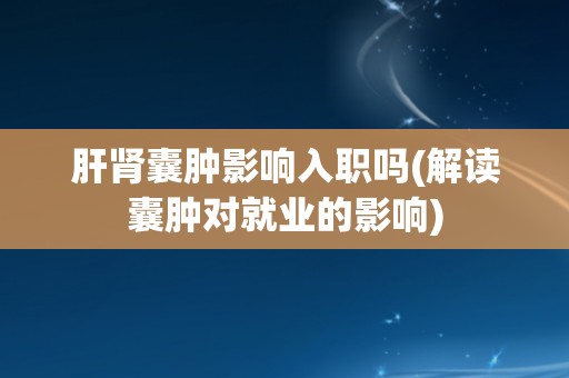 肝肾囊肿影响入职吗(解读囊肿对就业的影响)