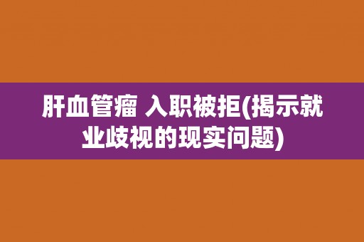 肝血管瘤 入职被拒(揭示就业歧视的现实问题)