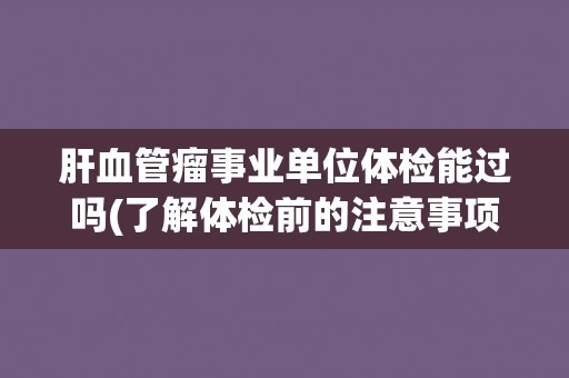 肝血管瘤事业单位体检能过吗(了解体检前的注意事项与准备工作) 肝血管瘤事业单位体检能过吗(了解体检前的注意事项与准备工作)