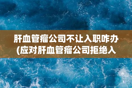 肝血管瘤公司不让入职咋办(应对肝血管瘤公司拒绝入职的几种方法)