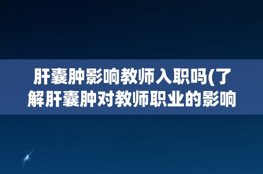 肝囊肿影响教师入职吗(了解肝囊肿对教师职业的影响) 肝囊肿影响教师入职吗(了解肝囊肿对教师职业的影响)
