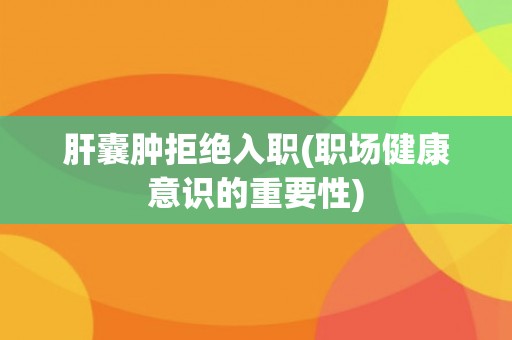 肝囊肿拒绝入职(职场健康意识的重要性)