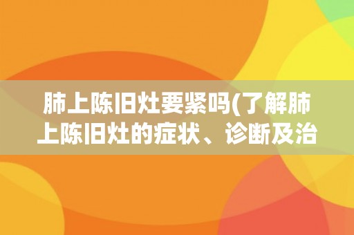 肺上陈旧灶要紧吗(了解肺上陈旧灶的症状、诊断及治疗方法)