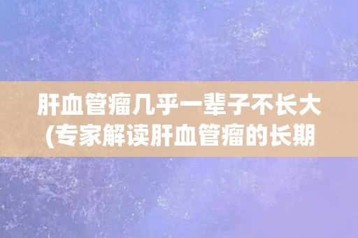 肝血管瘤几乎一辈子不长大(专家解读肝血管瘤的长期观察结果)