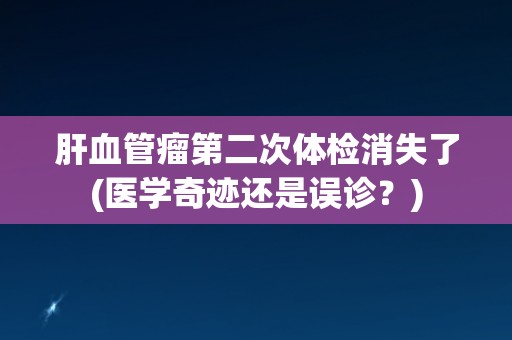 肝血管瘤第二次体检消失了(医学奇迹还是误诊？)