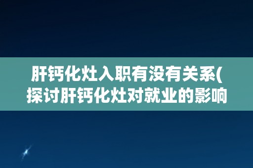 肝钙化灶入职有没有关系(探讨肝钙化灶对就业的影响) 肝钙化灶入职有没有关系(探讨肝钙化灶对就业的影响)