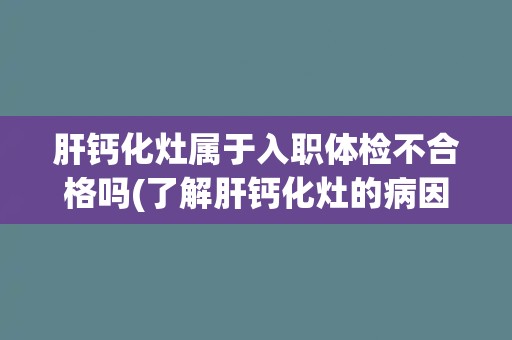 肝钙化灶属于入职体检不合格吗(了解肝钙化灶的病因与治疗方法) 肝钙化灶属于入职体检不合格吗(了解肝钙化灶的病因与治疗方法)