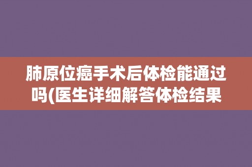 肺原位癌手术后体检能通过吗(医生详细解答体检结果可能出现的情况)