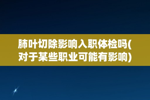 肺叶切除影响入职体检吗(对于某些职业可能有影响)