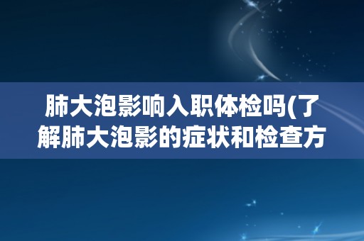 肺大泡影响入职体检吗(了解肺大泡影的症状和检查方法，避免影响工作入职)