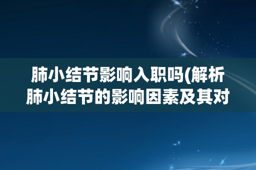 肺小结节影响入职吗(解析肺小结节的影响因素及其对入职的影响程度) 肺小结节影响入职吗(解析肺小结节的影响因素及其对入职的影响程度)