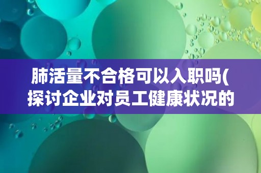 肺活量不合格可以入职吗(探讨企业对员工健康状况的要求与权衡) 肺活量不合格可以入职吗(探讨企业对员工健康状况的要求与权衡)