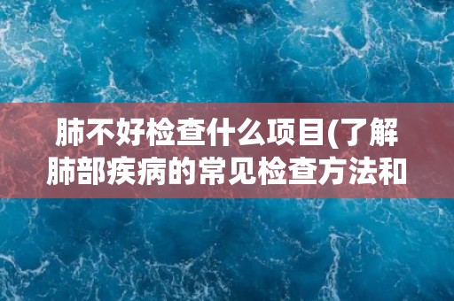 肺不好检查什么项目(了解肺部疾病的常见检查方法和注意事项)