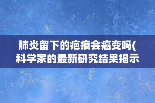 肺炎留下的疤痕会癌变吗(科学家的最新研究结果揭示真相) 肺炎留下的疤痕会癌变吗(科学家的最新研究结果揭示真相)