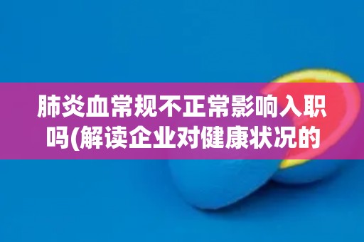 肺炎血常规不正常影响入职吗(解读企业对健康状况的招聘要求) 肺炎血常规不正常影响入职吗(解读企业对健康状况的招聘要求)