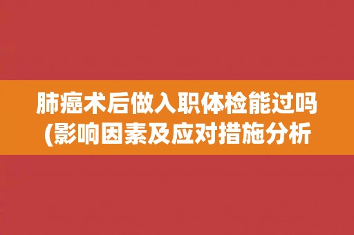 肺癌术后做入职体检能过吗(影响因素及应对措施分析) 肺癌术后做入职体检能过吗(影响因素及应对措施分析)