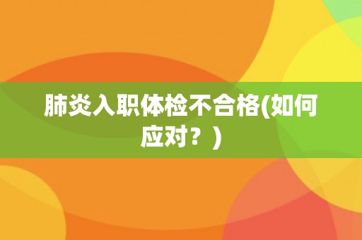 肺炎入职体检不合格(如何应对?) 肺炎入职体检不合格(如何应对?)