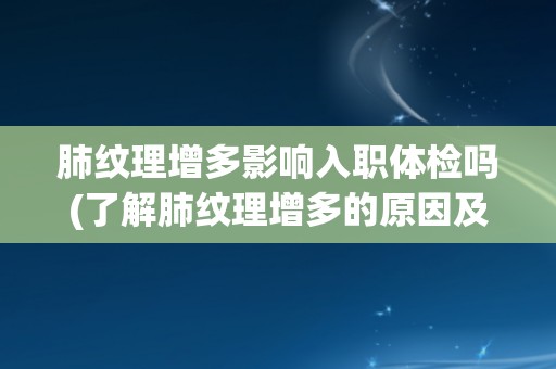 肺纹理增多影响入职体检吗(了解肺纹理增多的原因及对体检的影响) 肺纹理增多影响入职体检吗(了解肺纹理增多的原因及对体检的影响)