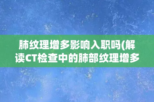 肺纹理增多影响入职吗(解读CT检查中的肺部纹理增多现象) 肺纹理增多影响入职吗(解读CT检查中的肺部纹理增多现象)