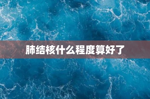 肺结核什么程度算好了