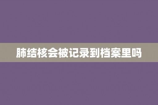 肺结核会被记录到档案里吗