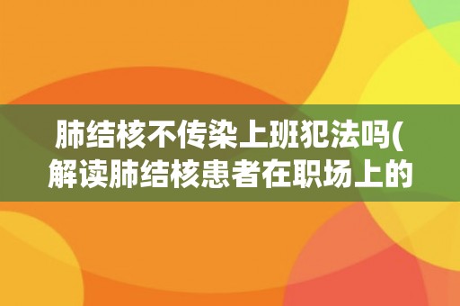 肺结核不传染上班犯法吗(解读肺结核患者在职场上的权利和义务)