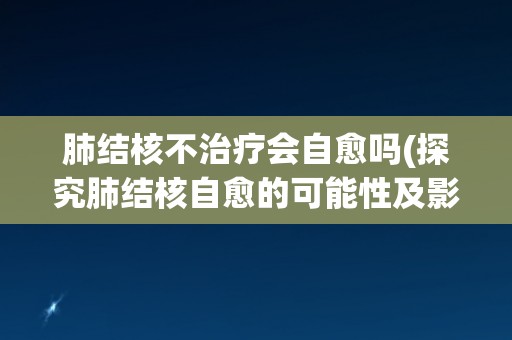 肺结核不治疗会自愈吗(探究肺结核自愈的可能性及影响)