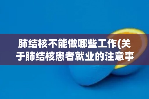 肺结核不能做哪些工作(关于肺结核患者就业的注意事项)