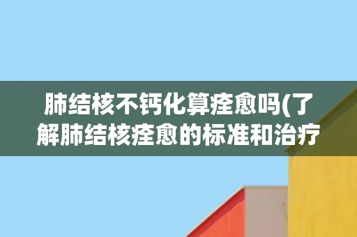 肺结核不钙化算痊愈吗(了解肺结核痊愈的标准和治疗方法) 肺结核不钙化算痊愈吗(了解肺结核痊愈的标准和治疗方法)