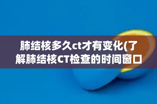 肺结核多久ct才有变化(了解肺结核CT检查的时间窗口)