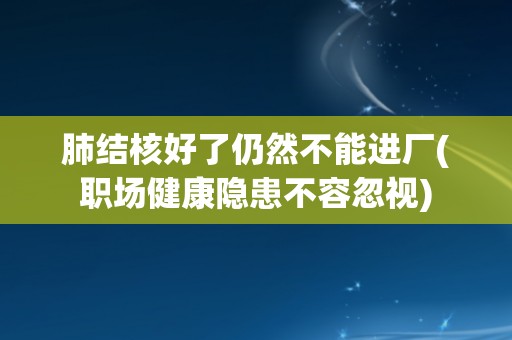 肺结核好了仍然不能进厂(职场健康隐患不容忽视)