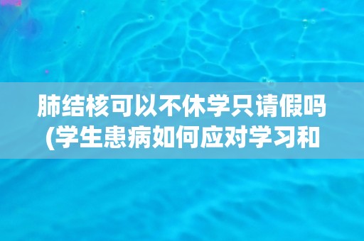 肺结核可以不休学只请假吗(学生患病如何应对学习和生活)