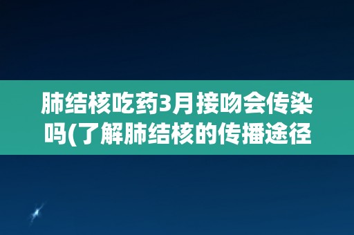 肺结核吃药3月接吻会传染吗(了解肺结核的传播途径和预防措施)
