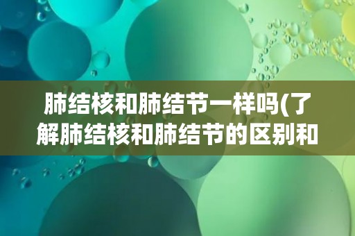 肺结核和肺结节一样吗(了解肺结核和肺结节的区别和联系)