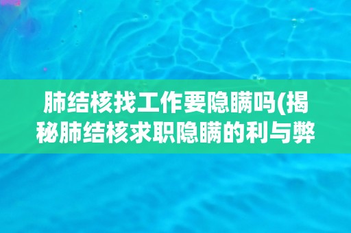 肺结核找工作要隐瞒吗(揭秘肺结核求职隐瞒的利与弊)