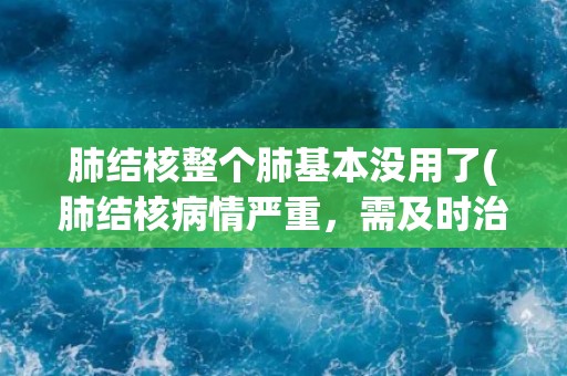 肺结核整个肺基本没用了(肺结核病情严重，需及时治疗)