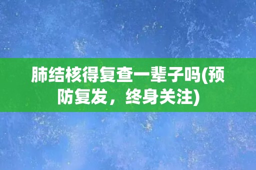 肺结核得复查一辈子吗(预防复发，终身关注)