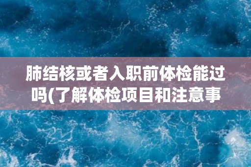 肺结核或者入职前体检能过吗(了解体检项目和注意事项)