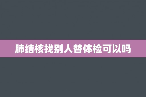 肺结核找别人替体检可以吗