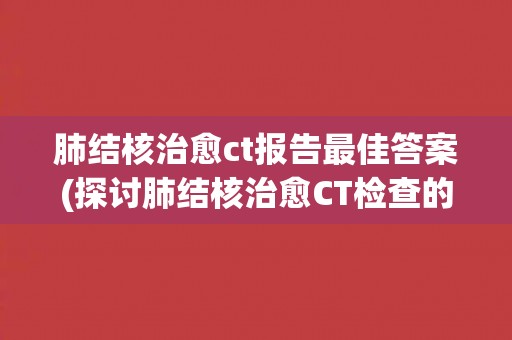 肺结核治愈ct报告最佳答案(探讨肺结核治愈CT检查的重要性和应用价值)